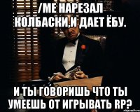 /me Нарезал колбаски,и дает ёбу. И ты говоришь что ты умеешь от игрывать RP?