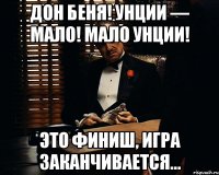 Дон Беня! Унции — мало! Мало унции! Это финиш, игра заканчивается…