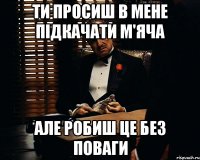 Ти просиш в мене підкачати м'яча але робиш це без поваги