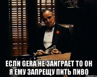  ЕСЛИ GERA НЕ ЗАИГРАЕТ ТО ОН Я ЕМУ ЗАПРЕЩУ ПИТЬ ПИВО