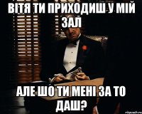 Вітя ти приходиш у мій зал але шо ти мені за то даш?