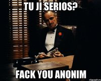 Tu ji serios? Fack you Anonim