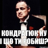 Кондратюк ну і що ти робиш?