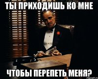 ты приходишь ко мне чтобы перепеть меня?