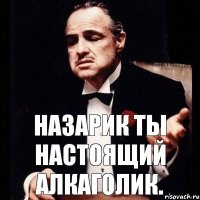 Назарик ты настоящий алкаголик.