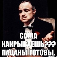 Саша накрываешь??? Пацаны готовы.