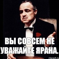 Вы совсем не уважайте Ярана.