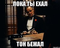 Пока ты ехал Тон бежал