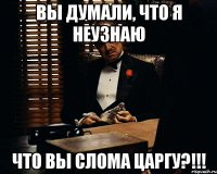 Вы думали, что Я неузнаю что вы слома ЦАРГУ?!!!