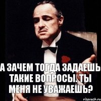 А зачем тогда задаешь такие вопросы. Ты меня не уважаешь?