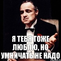 Я тебя тоже люблю, но умничать не надо