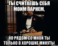 ты считаешь себя моим парнем, но рядом со мной ты только в хорошие минуты