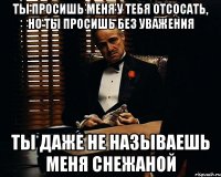 Ты просишь меня у тебя отсосать, но ты просишь без уважения Ты даже не называешь меня Снежаной