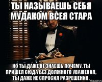 Ты называешь себя мудаком всея Стара Но ты даже не знаешь почему. Ты пришел сюда без должного уважения, ты даже не спросил разрешения.