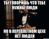 ты говоришь что тебе нужны люди но в переплетном цехе нет людей