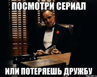 Посмотри сериал или потеряешь дружбу