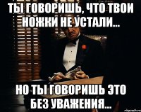 ты говоришь, что твои ножки не устали... но ты говоришь это без уважения...