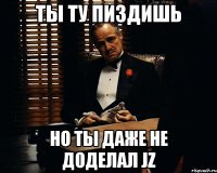 ты ту пиздишь но ты даже не доделал JZ