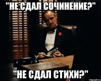 "Не сдал сочинение?" "Не сдал стихи?"