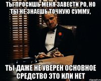 Ты просишь меня завести РО, но ты не знаешь точную сумму, Ты даже не уверен основное средство это или нет