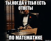 Ты,когда у тебя есть ответы по математике