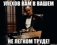 упехов вам в вашем не легком труде!