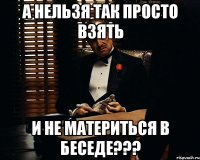 А нельзя так просто взять И не материться в беседе???