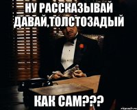 ну рассказывай давай,толстозадый как сам???