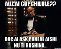 auz ai copchilule?? dac ai ask puneal aishi nu ti rushina...