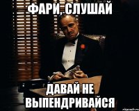 Фари, слушай давай не выпендривайся