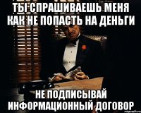 ТЫ СПРАШИВАЕШЬ МЕНЯ КАК НЕ ПОПАСТЬ НА ДЕНЬГИ НЕ ПОДПИСЫВАЙ ИНФОРМАЦИОННЫЙ ДОГОВОР