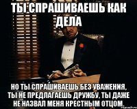 ты спрашиваешь как дела но ты спрашиваешь без уважения, ты не предлагаешь дружбу, ты даже не назвал меня крестным отцом.