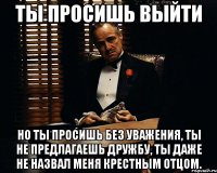 ты просишь выйти но ты просишь без уважения, ты не предлагаешь дружбу, ты даже не назвал меня крестным отцом.