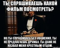 ты спрашиваешь какой фильм посмотреть? но ты спрашиваеь без уважения, ты не предлагаешь дружбу, ты даже не назвал меня крестным отцом.