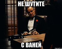 не шутите с ваней