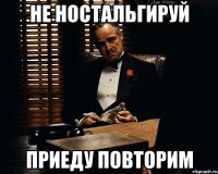 Не ностальгируй приеду повторим