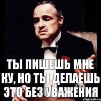 Ты пишешь мне ку, но ты делаешь это без уважения