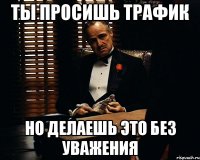 Ты просишь трафик Но делаешь это без уважения