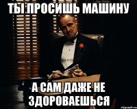 Ты просишь машину а сам даже не здороваешься