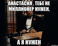 Анастасия , тебе не миллионер нужен, А я нужен