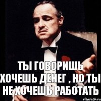 Ты говоришь хочешь денег , но ты не хочешь работать