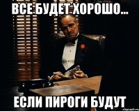 ВСЕ БУДЕТ ХОРОШО... ЕСЛИ ПИРОГИ БУДУТ