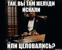 Так, вы там желуди искали или целовались?