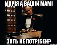 Марія а вашій мамі зять не потрібен?