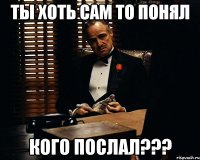 Ты хоть сам то понял кого послал???