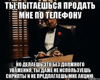 Ты пытаешься продать мне по телефону Но делаешь это без должного уважения, ты даже не используешь скрипты и не предлагаешь мне акцию.