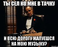 Ты сел ко мне в тачку и всю дорогу жалуешся на мою музыку?