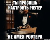 ты просишь настроить роутер не имея роутера