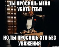 Ты просишь меня убить тебя Но ты просишь это без уважения