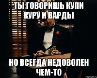 ты говоришь купи куру и варды но всегда недоволен чем-то